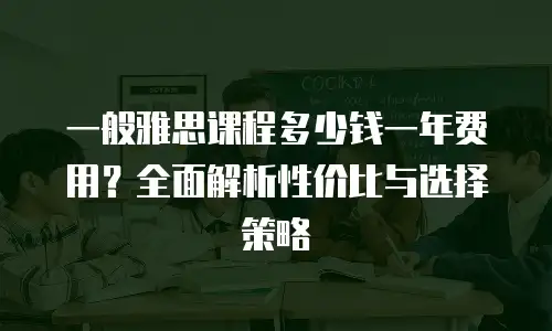 一般雅思课程多少钱一年费用？全面解析性价比与选择策略