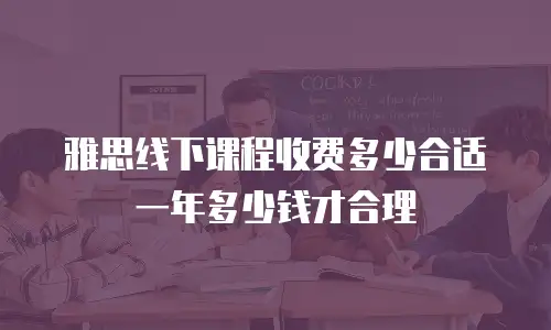 雅思线下课程收费多少合适 一年多少钱才合理