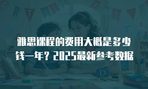 雅思课程的费用大概是多少钱一年？2025最新参考数据