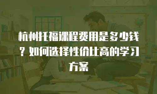 杭州托福课程费用是多少钱？如何选择性价比高的学习方案