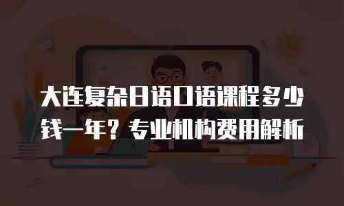 大连复杂日语口语课程多少钱一年？专业机构费用解析