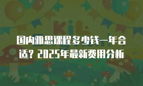 国内雅思课程多少钱一年合适？2025年最新费用分析