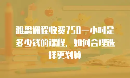 雅思课程收费750一小时是多少钱的课程，如何合理选择更划算