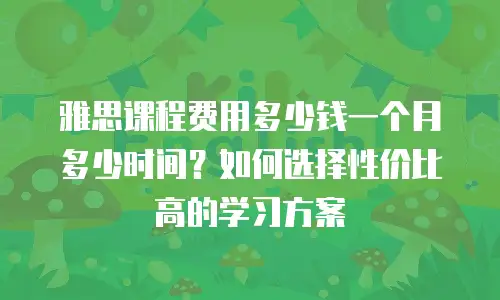 雅思课程费用多少钱一个月多少时间？如何选择性价比高的学习方案