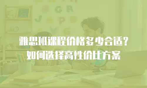 雅思班课程价格多少合适？如何选择高性价比方案