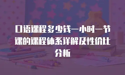 口语课程多少钱一小时一节课的课程体系详解及性价比分析