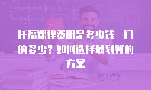 托福课程费用是多少钱一门的多少？如何选择最划算的方案