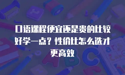 口语课程便宜还是贵的比较好学一点？性价比怎么选才更高效