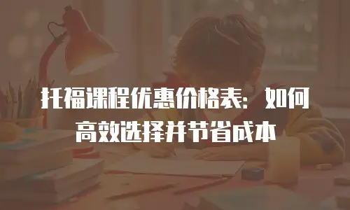 托福课程优惠价格表：如何高效选择并节省成本