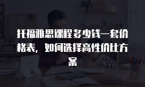 托福雅思课程多少钱一套价格表，如何选择高性价比方案