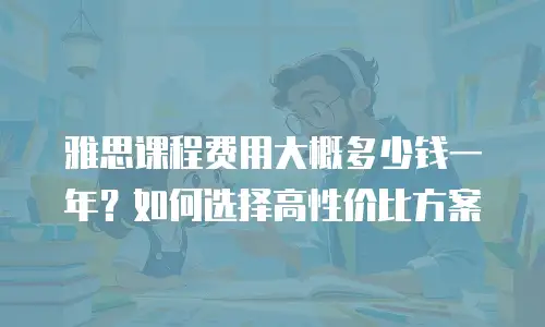 雅思课程费用大概多少钱一年？如何选择高性价比方案