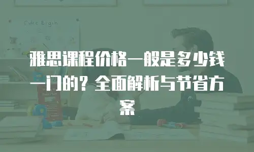 雅思课程价格一般是多少钱一门的？全面解析与节省方案
