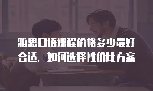 雅思口语课程价格多少最好合适，如何选择性价比方案