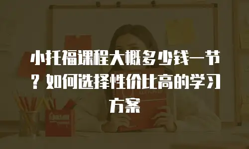 小托福课程大概多少钱一节？如何选择性价比高的学习方案