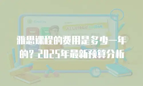 雅思课程的费用是多少一年的？2025年最新预算分析