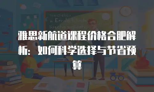 雅思新航道课程价格合肥解析：如何科学选择与节省预算