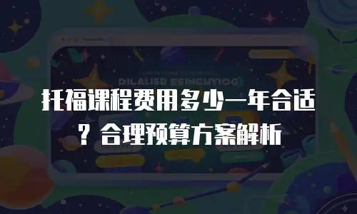 托福课程费用多少一年合适？合理预算方案解析