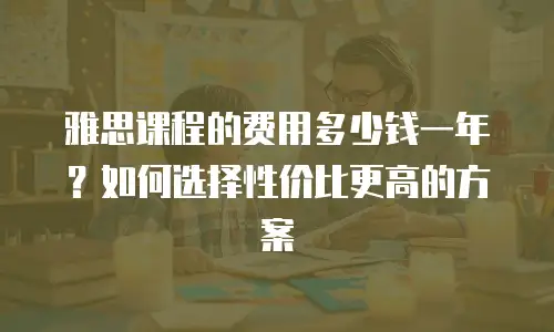 雅思课程的费用多少钱一年？如何选择性价比更高的方案