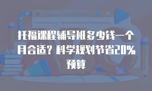 托福课程辅导班多少钱一个月合适？科学规划节省20%预算