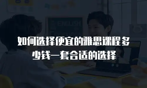 如何选择便宜的雅思课程多少钱一套合适的选择