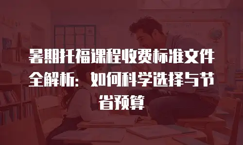 暑期托福课程收费标准文件全解析：如何科学选择与节省预算
