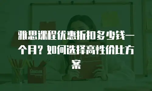 雅思课程优惠折扣多少钱一个月？如何选择高性价比方案