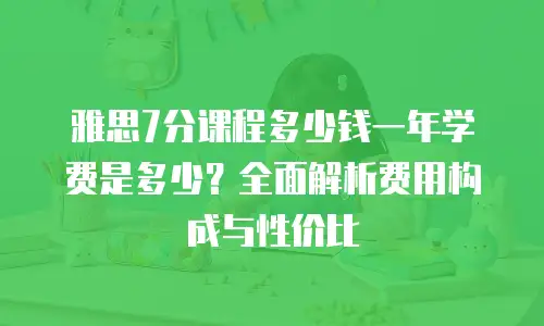 雅思7分课程多少钱一年学费是多少？全面解析费用构成与性价比