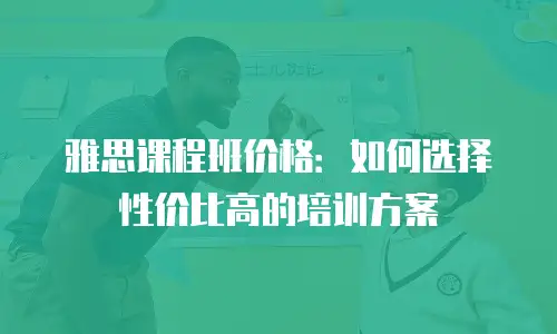 雅思课程班价格：如何选择性价比高的培训方案