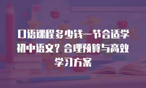 口语课程多少钱一节合适学初中语文？合理预算与高效学习方案