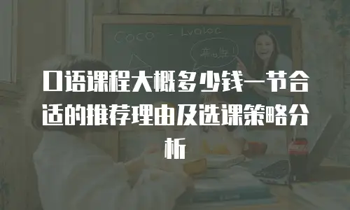 口语课程大概多少钱一节合适的推荐理由及选课策略分析