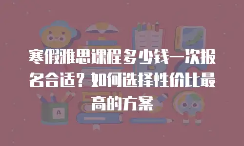 寒假雅思课程多少钱一次报名合适？如何选择性价比最高的方案