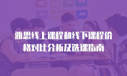 雅思线上课程和线下课程价格对比分析及选课指南
