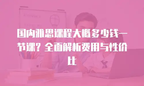 国内雅思课程大概多少钱一节课？全面解析费用与性价比