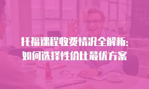 托福课程收费情况全解析：如何选择性价比最优方案