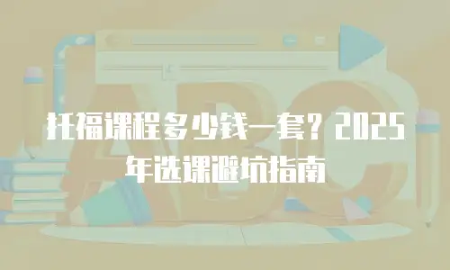 托福课程多少钱一套？2025年选课避坑指南