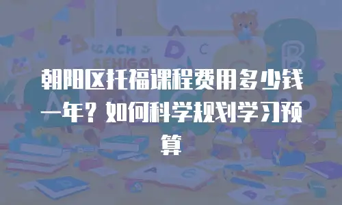 朝阳区托福课程费用多少钱一年？如何科学规划学习预算