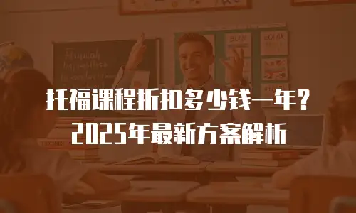 托福课程折扣多少钱一年？2025年最新方案解析