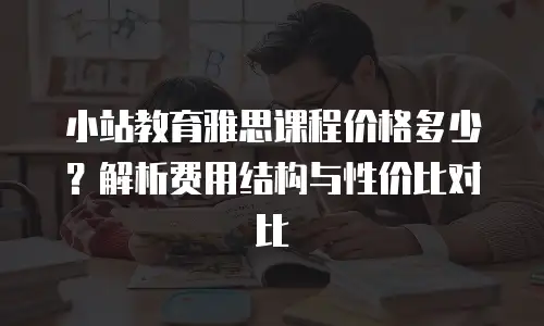 小站教育雅思课程价格多少？解析费用结构与性价比对比