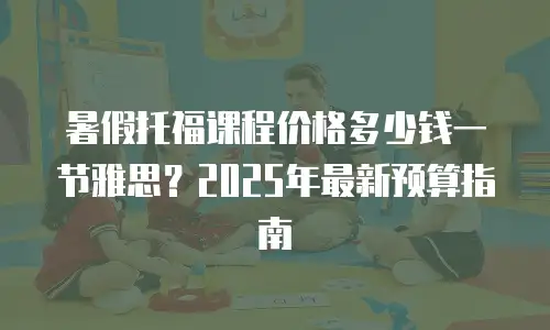 暑假托福课程价格多少钱一节雅思？2025年最新预算指南
