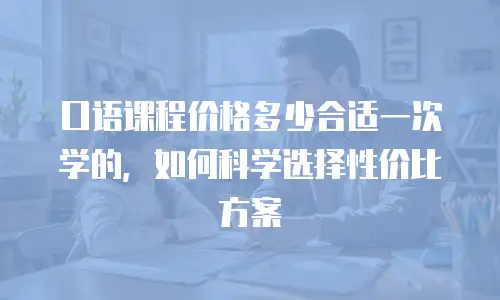 口语课程价格多少合适一次学的，如何科学选择性价比方案