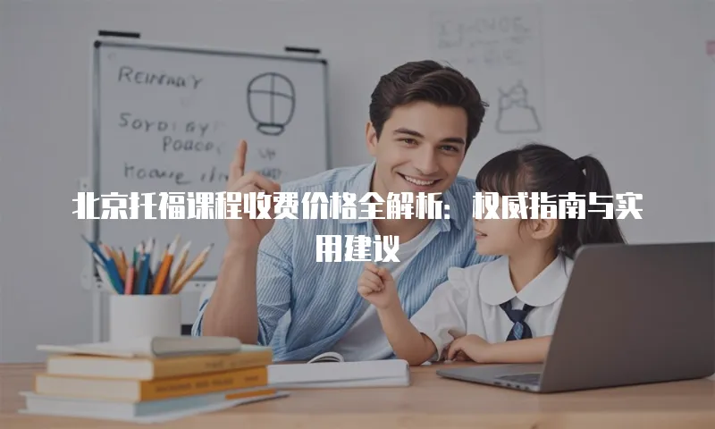 北京托福课程收费价格全解析：权威指南与实用建议