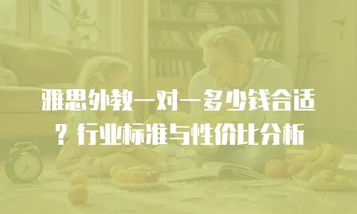 雅思外教一对一多少钱合适？行业标准与性价比分析