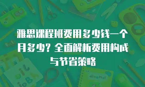 雅思课程班费用多少钱一个月多少？全面解析费用构成与节省策略