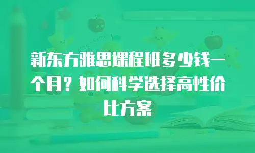 新东方雅思课程班多少钱一个月？如何科学选择高性价比方案