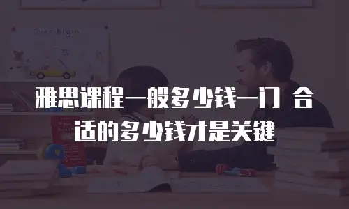 雅思课程一般多少钱一门 合适的多少钱才是关键