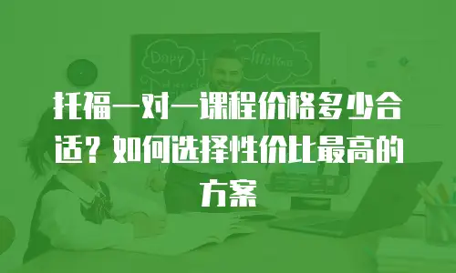 托福一对一课程价格多少合适？如何选择性价比最高的方案