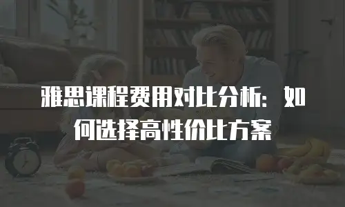 雅思课程费用对比分析：如何选择高性价比方案