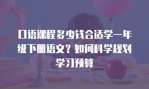 口语课程多少钱合适学一年级下册语文？如何科学规划学习预算