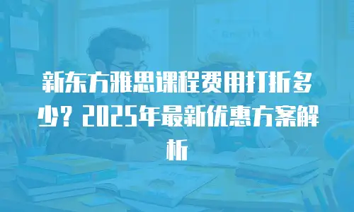 新东方雅思课程费用打折多少？2025年最新优惠方案解析