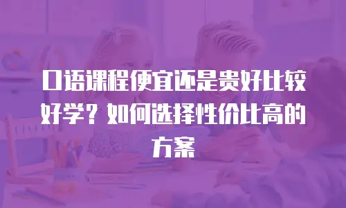口语课程便宜还是贵好比较好学？如何选择性价比高的方案